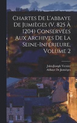 Chartes De L'abbaye De Jumiges (V. 825  1204) Conserves Aux Archives De La Seine-Infrieure, Volume 2 1