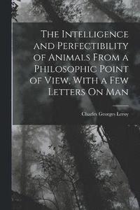 bokomslag The Intelligence and Perfectibility of Animals From a Philosophic Point of View, With a Few Letters On Man