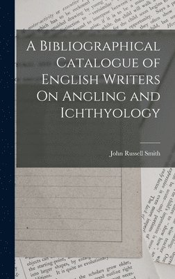 A Bibliographical Catalogue of English Writers On Angling and Ichthyology 1