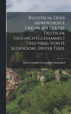 Registrum, Oder Merkwrdige Urkunden Fr Die Deutsche Geschichte, gesammelt Und Hrsg. Von H. Sudendorf, Erster Theil 1