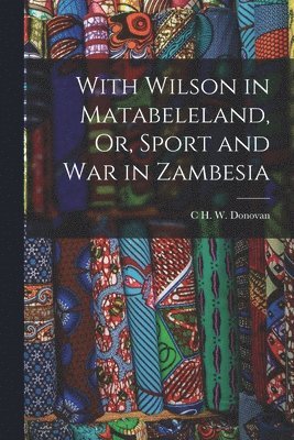 bokomslag With Wilson in Matabeleland, Or, Sport and War in Zambesia