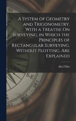 bokomslag A System of Geometry and Trigonometry, With a Treatise On Surveying, in Which the Principles of Rectangular Surveying, Without Plotting, Are Explained