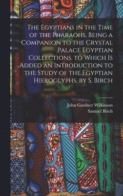 The Egyptians in the Time of the Pharaohs. Being a Companion to the Crystal Palace Egyptian Collections. to Which Is Added an Introduction to the Study of the Egyptian Hieroglyphs, by S. Birch 1