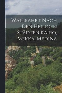 bokomslag Wallfahrt Nach Den Heiligen Stdten Kairo, Mekka, Medina