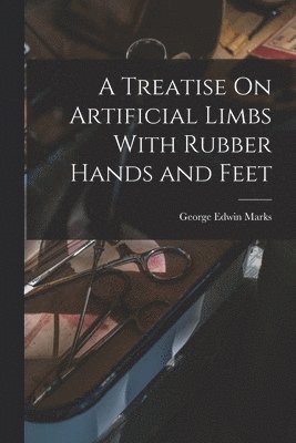 bokomslag A Treatise On Artificial Limbs With Rubber Hands and Feet