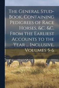 bokomslag General Stud-Book, Containing Pedigrees of Race Horses, &c. &c. From the Earliest Accounts to the Year ... Inclusive, Volumes 5-6