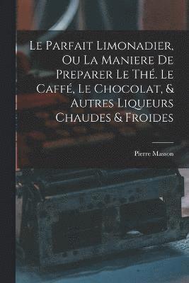 bokomslag Le Parfait Limonadier, Ou La Maniere De Preparer Le Th. Le Caff, Le Chocolat, & Autres Liqueurs Chaudes & Froides
