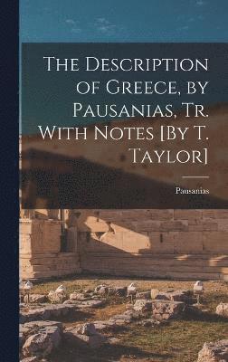 The Description of Greece, by Pausanias, Tr. With Notes [By T. Taylor] 1