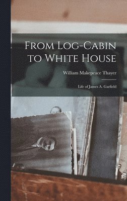 William Makepeace Thayer - From Log-Cabin to White House, Inbunden