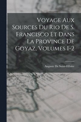 bokomslag Voyage Aux Sources Du Rio De S. Francisco Et Dans La Province De Goyaz, Volumes 1-2