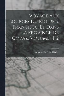 Voyage Aux Sources Du Rio De S. Francisco Et Dans La Province De Goyaz, Volumes 1-2