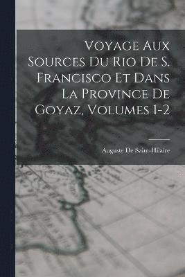 Voyage Aux Sources Du Rio De S. Francisco Et Dans La Province De Goyaz, Volumes 1-2 1