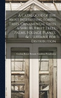 bokomslag A Catalogue of the Most Interesting Forest Trees, Ornamental Trees & Shrubs, Fruit Trees, Palms, Foliage Plants, &c., Suitable for Distribution