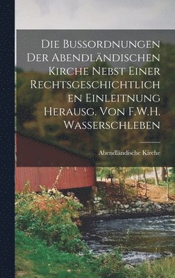 Die Bussordnungen der abendlndischen Kirche nebst einer rechtsgeschichtlichen Einleitnung herausg. von F.W.H. Wasserschleben 1