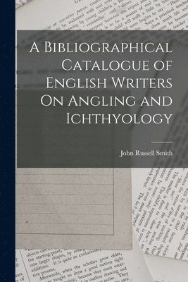 John Russell Smith - Bibliographical Catalogue of English Writers On Angling and Ichthyology, Häftad