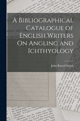 A Bibliographical Catalogue of English Writers On Angling and Ichthyology 1