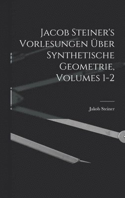 Jacob Steiner's Vorlesungen ber Synthetische Geometrie, Volumes 1-2 1