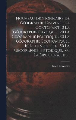 Nouveau Dictionnaire De Gographie Universelle Contenant 10 La Gographie Physique... 20 La Gographie Politique... 30 La Gographie conomique... 40 L'ethnologie... 50 La Gographie 1