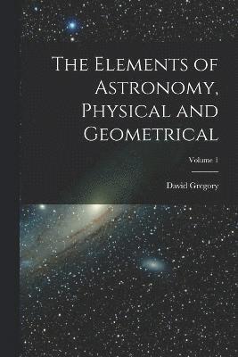 David Gregory - Elements of Astronomy, Physical and Geometrical; Volume 1, Häftad
