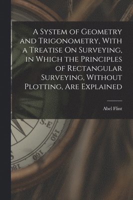 bokomslag A System of Geometry and Trigonometry, With a Treatise On Surveying, in Which the Principles of Rectangular Surveying, Without Plotting, Are Explained