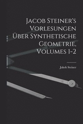 Jacob Steiner's Vorlesungen ber Synthetische Geometrie, Volumes 1-2 1