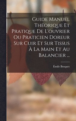 Guide Manuel Théorique Et Pratique De L'ouvrier Ou Praticien Doreur Sur Cuir Et Sur Tissus À La Main Et Au Balancier ...