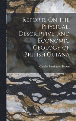 Reports On the Physical, Descriptive, and Economic Geology of British Guiana 1