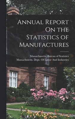 Massachusetts Bureau of Statistics, Massachusetts Dept of Labor and Ind - Annual Report On the Statistics of Manufactures, Inbunden
