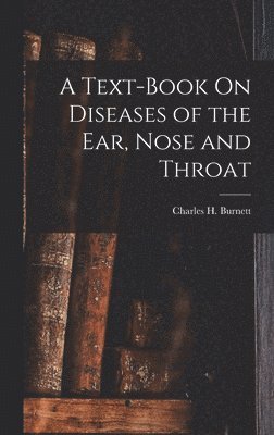 Charles H Burnett, Charles H. Burnett - Text-Book On Diseases of the Ear, Nose and Throat, Inbunden