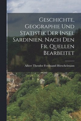 Geschichte, Geographie und Statistik der Insel Sardinien, nach den Fr. Quellen bearbeitet
