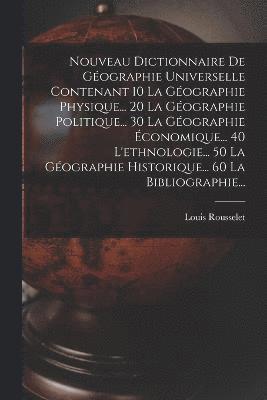 Nouveau Dictionnaire De Gographie Universelle Contenant 10 La Gographie Physique... 20 La Gographie Politique... 30 La Gographie conomique... 40 L'ethnologie... 50 La Gographie 1