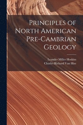 Leander Miller Hoskins, Charles Richard Van Hise - Principles of North American Pre-Cambrian Geology, Häftad