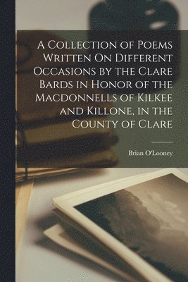 bokomslag A Collection of Poems Written On Different Occasions by the Clare Bards in Honor of the Macdonnells of Kilkee and Killone, in the County of Clare