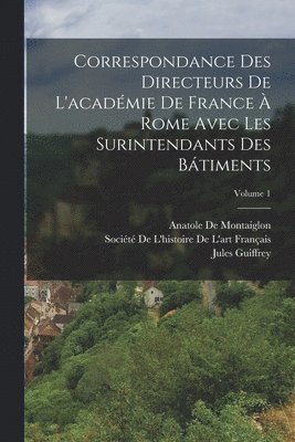 Correspondance Des Directeurs De L'académie De France À Rome Avec Les Surintendants Des Bátiments; Volume 1