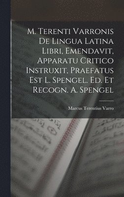 M. Terenti Varronis De Lingua Latina Libri, Emendavit, Apparatu Critico Instruxit, Praefatus Est L. Spengel. Ed. Et Recogn. A. Spengel 1