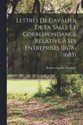 Lettres De Cavalier De La Salle Et Correspondance Relative  Ses Entreprises (1678-1685) 1