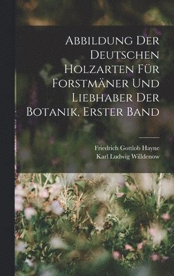 Abbildung Der Deutschen Holzarten Fr Forstmner Und Liebhaber Der Botanik, Erster band 1