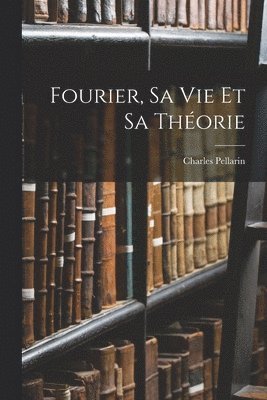 Fourier, Sa Vie Et Sa Théorie