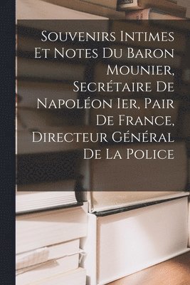 Souvenirs Intimes Et Notes Du Baron Mounier, Secrtaire De Napolon Ier, Pair De France, Directeur Gnral De La Police 1