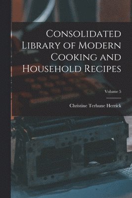 Consolidated Library of Modern Cooking and Household Recipes; Volume 5 1