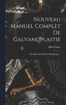 Nouveau Manuel Complt De Galvanoplastie; Ou, lments D'lectro-Mtallurgie ... 1
