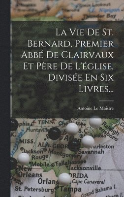 bokomslag Vie De St. Bernard, Premier Abbé De Clairvaux Et Père De L'église, Divisée En Six Livres...