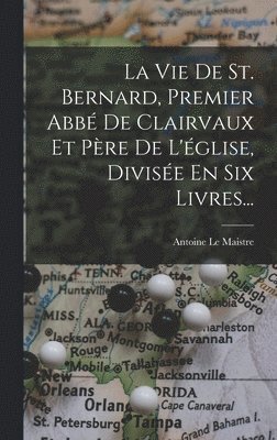 La Vie De St. Bernard, Premier Abb De Clairvaux Et Pre De L'glise, Divise En Six Livres... 1