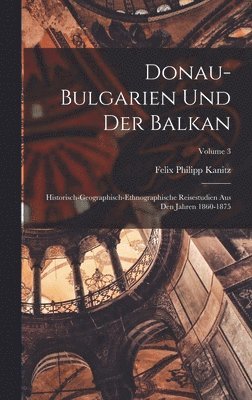 Donau-Bulgarien Und Der Balkan: Historisch-Geographisch-Ethnographische Reisestudien Aus Den Jahren 1860-1875; Volume 3 1