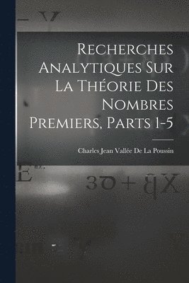 Recherches Analytiques Sur La Thorie Des Nombres Premiers, Parts 1-5 1