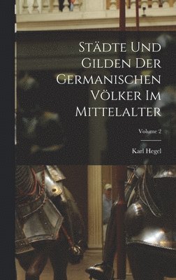 Stdte Und Gilden Der Germanischen Vlker Im Mittelalter; Volume 2 1