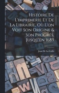 bokomslag Histoire De L'imprimerie Et De La Librairie, O L'on Voit Son Origine & Son Progrs, Jusqu'en 1689
