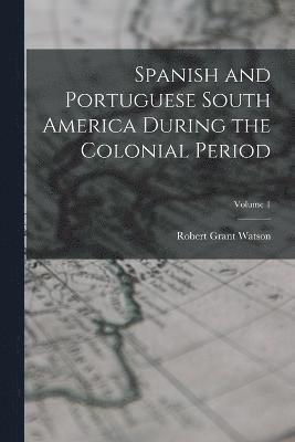 Spanish and Portuguese South America During the Colonial Period; Volume 1 1