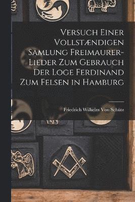 Versuch Einer Vollstndigen Samlung Freimaurer-Lieder Zum Gebrauch Der Loge Ferdinand Zum Felsen in Hamburg 1