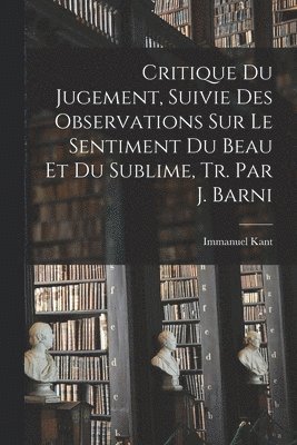 Critique Du Jugement, Suivie Des Observations Sur Le Sentiment Du Beau Et Du Sublime, Tr. Par J. Barni 1